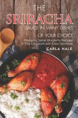 Sosul Sriracha în Multe Mâncăruri la Alegerea Ta: Pregătirea unor rețete minunate în această carte de bucate cu un plus de picant - The Sriracha Sauce in Many Dishes of Your Choice: Preparing Some Wonderful Recipes in This Cookbook with Extra Spiciness