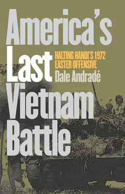 Ultima bătălie din Vietnam a Americii: oprirea ofensivei de Paște a Hanoiului din 1972 - America's Last Vietnam Battle: Halting Hanoi's 1972 Easter Offensive