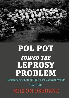 Pol Pot a rezolvat problema leprei: Remembering Colonial and Post-Colonial Worlds 1956-1981 - Pol Pot Solved the Leprosy Problem: Remembering Colonial and Post-Colonial Worlds 1956-1981