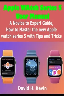 Apple Watch Series 5 Manual de utilizare: Un ghid de la novice la expert, cum să stăpânești noul ceas Apple Series 5 cu sfaturi și trucuri - Apple Watch Series 5 User Manual: A novice to expert Guide, how to Master New Apple watch Series 5 with Tips and Tricks