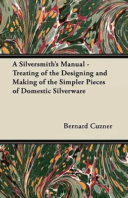 A Silversmith's Manual - Treatating of the Designing and Making of the Simpler Pieces of Domestic Silverware - A Silversmith's Manual - Treating of the Designing and Making of the Simpler Pieces of Domestic Silverware