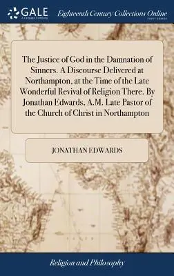 The Justice of God in the Damnation of Sinners (Dreptatea lui Dumnezeu în condamnarea păcătoșilor). Un discurs ținut la Northampton, în timpul minunatei renașteri a religiei de acolo. Prin - The Justice of God in the Damnation of Sinners. A Discourse Delivered at Northampton, at the Time of the Late Wonderful Revival of Religion There. By