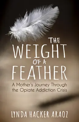 The Weight of a Feather (Greutatea unei pene): Călătoria unei mame prin criza dependenței de opiacee: A Mother's Journey Through the Opiates Addiction Crisis - The Weight of a Feather: A Mother's Journey Through the Opiates Addiction Crisis