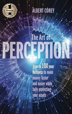 Arta percepției: Cum să vă 10X afacerea pentru a face bani mai repede și mai ușor în timp ce vă protejați pe deplin bunurile - The Art of Perception: How to 10X Your Business to Make Money Faster and Easier While Fully Protecting Your Assets