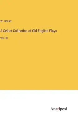 O colecție selectă de piese englezești vechi: Vol. III - A Select Collection of Old English Plays: Vol. III