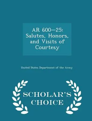 AR 600-25: Saluturi, onoruri și vizite de curtoazie - Ediția Scholar's Choice - AR 600-25: Salutes, Honors, and Visits of Courtesy - Scholar's Choice Edition