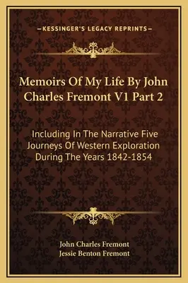 Memoirs Of My Life By John Charles Fremont V1 Part 2: Inclus în narațiune cinci călătorii de explorare a vestului în timpul anilor 1842-1854 - Memoirs Of My Life By John Charles Fremont V1 Part 2: Including In The Narrative Five Journeys Of Western Exploration During The Years 1842-1854