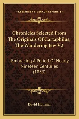 Cronici selectate din originalele lui Cartaphilus, Evreul rătăcitor V2: Embracing A Period Of Nearly Nineteen Centuries (1853) - Chronicles Selected From The Originals Of Cartaphilus, The Wandering Jew V2: Embracing A Period Of Nearly Nineteen Centuries (1853)