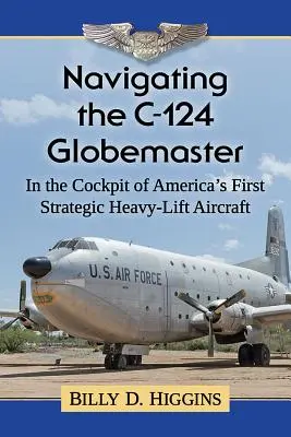 Navigating the C-124 Globemaster: În cabina de pilotaj a primului avion strategic de transport greu al Americii - Navigating the C-124 Globemaster: In the Cockpit of America's First Strategic Heavy-Lift Aircraft