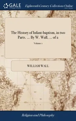 Istoria botezului infantil, în două părți. ... de W. Wall, ... din 2; Volumul 1 - The History of Infant-baptism, in two Parts. ... By W. Wall, ... of 2; Volume 1