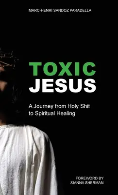 Iisus toxic: O călătorie de la rahatul sfânt la vindecarea spirituală - Toxic Jesus: A Journey from Holy Shit to Spiritual Healing
