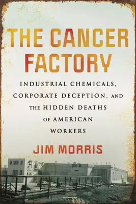 Fabrica de cancer: Chimicale industriale, înșelăciune corporativă și moartea ascunsă a muncitorilor americani (Industrial Chemicals, Corporate Deception, and the Hidden Deaths of American Workers) - The Cancer Factory: Industrial Chemicals, Corporate Deception, and the Hidden Deaths of American Workers