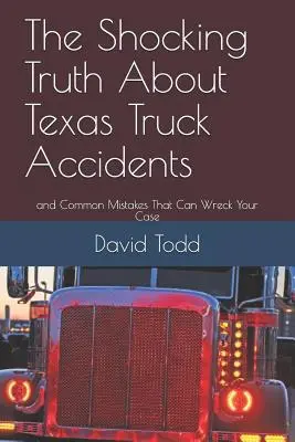 Adevărul șocant despre accidentele de camion din Texas: Și greșelile frecvente care vă pot distruge cazul - The Shocking Truth about Texas Truck Accidents: And Common Mistakes That Can Wreck Your Case