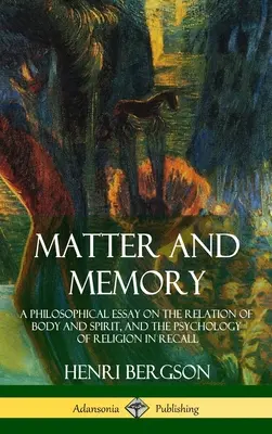 Materie și memorie: Un eseu filosofic despre relația dintre corp și spirit și psihologia religiei în rememorare (Hardcover) - Matter and Memory: A Philosophical Essay on the Relation of Body and Spirit, and the Psychology of Religion in Recall (Hardcover)