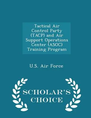 Tactical Air Control Party (Tacp) și Air Support Operations Center (Asoc) Training Program - Scholar's Choice Edition - Tactical Air Control Party (Tacp) and Air Support Operations Center (Asoc) Training Program - Scholar's Choice Edition