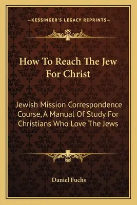 Cum să ajungi la evreu pentru Hristos: Jewish Mission Correspondence Course, A Manual Of Study For Christians Who Love The Jews - How To Reach The Jew For Christ: Jewish Mission Correspondence Course, A Manual Of Study For Christians Who Love The Jews