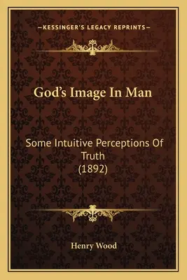 Imaginea lui Dumnezeu în om: Unele percepții intuitive ale adevărului (1892) - God's Image In Man: Some Intuitive Perceptions Of Truth (1892)