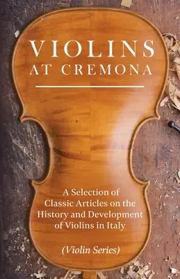 Vioară la Cremona - O selecție de articole clasice despre istoria și dezvoltarea viorii în Italia (Violin Series) - Violins at Cremona - A Selection of Classic Articles on the History and Development of Violins in Italy (Violin Series)