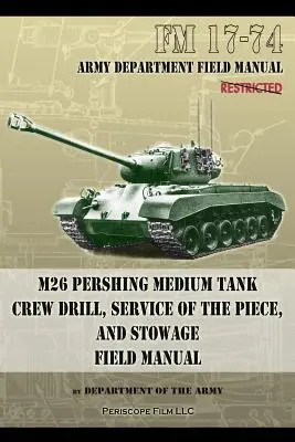 FM 17-74 M26 Pershing Medium Tank Crew Drill, Service of the Piece and Stowage: Manual de teren - FM 17-74 M26 Pershing Medium Tank Crew Drill, Service of the Piece and Stowage: Field Manual