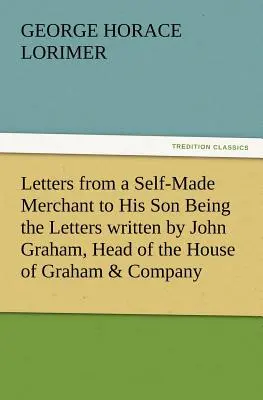 Letters from a Self-Made Merchant to His Son (Scrisori de la un comerciant autodidact către fiul său), scrisori scrise de John Graham, șeful casei Graham & Company, ambalatori de carne de porc din Chicago, - Letters from a Self-Made Merchant to His Son Being the Letters Written by John Graham, Head of the House of Graham & Company, Pork-Packers in Chicago,