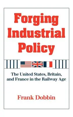 Forjarea politicii industriale: Statele Unite, Marea Britanie și Franța în epoca căilor ferate - Forging Industrial Policy: The United States, Britain, and France in the Railway Age