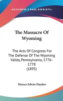 Masacrul din Wyoming: Actele Congresului pentru apărarea Văii Wyoming, Pennsylvania, 1776-1778 (1895) - The Massacre Of Wyoming: The Acts Of Congress For The Defense Of The Wyoming Valley, Pennsylvania, 1776-1778 (1895)