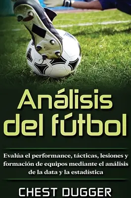 Anlisis del ftbol: Evalua el performance, tcticas, lesiones y formacin de equipos mediante el anlisis de la data y la estadstica - Anlisis del ftbol: Evala el performance, tcticas, lesiones y formacin de equipos mediante el anlisis de la data y la estadstica