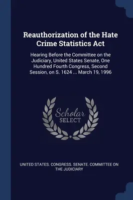 Reautorizarea Hate Crime Statistics Act: Audiere în fața Comitetului Judiciar, Senatul Statelor Unite ale Americii, Congresul al O sută patrulea, Se - Reauthorization of the Hate Crime Statistics Act: Hearing Before the Committee on the Judiciary, United States Senate, One Hundred Fourth Congress, Se
