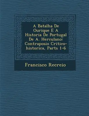 A Batalha de Ourique E a Historia de Portugal de A. Herculano: Contraposi O Critico-Historica, Părțile 1-6 - A Batalha de Ourique E a Historia de Portugal de A. Herculano: Contraposi O Critico-Historica, Parts 1-6