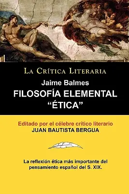 Filosofia Elemental: Etica de Jaime Balmes, Coleccion La Critica Literaria Por El Celebre Critico Literario Juan Bautista Bergua, Ediciones - Filosofia Elemental: Etica de Jaime Balmes, Coleccion La Critica Literaria Por El Celebre Critico Literario Juan Bautista Bergua, Edicion