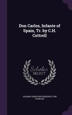Don Carlos, Infante of Spain, Tr. de C.H. Cottrell - Don Carlos, Infante of Spain, Tr. by C.H. Cottrell