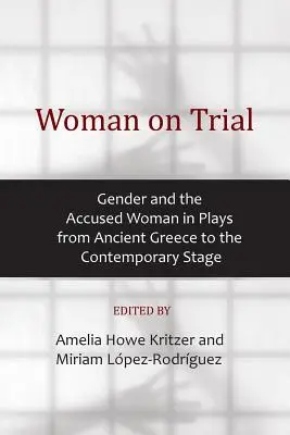 Woman on Trial: Genul și femeia acuzată în piese de teatru din Grecia antică până pe scena contemporană - Woman on Trial: Gender and the Accused Woman in Plays from Ancient Greece to the Contemporary Stage