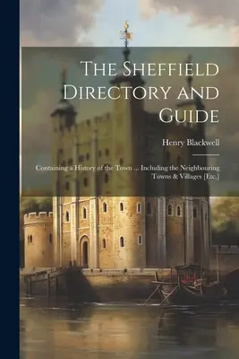 The Sheffield Directory and Guide: Containing a History of the Town ... Inclusiv orașele și satele învecinate [Etc.] - The Sheffield Directory and Guide: Containing a History of the Town ... Including the Neighbouring Towns & Villages [Etc.]