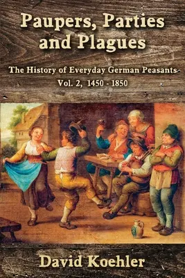 Pauperi, partide și molime: Istoria zilnică a țăranilor germani Vol. 2, 1450 - 1850 - Paupers, Parties and Plagues: The History of Everyday German Peasants Vol. 2, 1450 - 1850