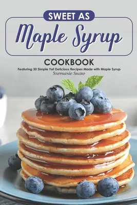 Carte de bucate dulce ca siropul de arțar: Cu 30 de rețete simple dar delicioase făcute cu sirop de arțar - Sweet as Maple Syrup Cookbook: Featuring 30 Simple Yet Delicious Recipes Made with Maple Syrup