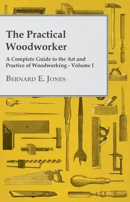 The Practical Woodworker - A Complete Guide to the Art and Practice of Woodworking - Volumul I - The Practical Woodworker - A Complete Guide to the Art and Practice of Woodworking - Volume I