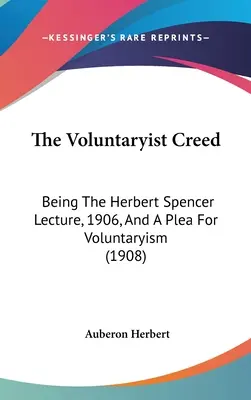 Crezul voluntariatului: Prelegerea lui Herbert Spencer din 1906 și o pledoarie pentru voluntariat (1908) - The Voluntaryist Creed: Being The Herbert Spencer Lecture, 1906, And A Plea For Voluntaryism (1908)