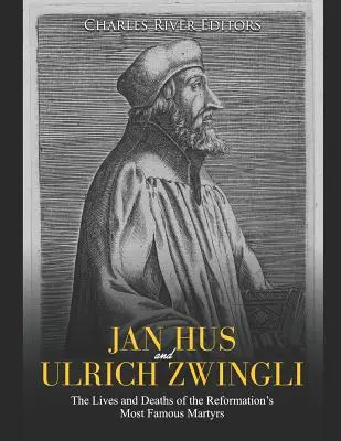 Jan Hus și Ulrich Zwingli: Viețile și morțile celor mai faimoși martiri ai Reformei - Jan Hus and Ulrich Zwingli: The Lives and Deaths of the Reformation's Most Famous Martyrs