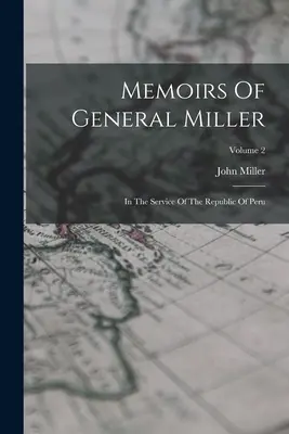 Memoriile generalului Miller: în serviciul Republicii Peru; volumul 2 - Memoirs Of General Miller: In The Service Of The Republic Of Peru; Volume 2