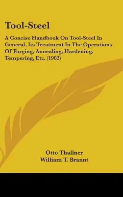 Tool-Steel: Un manual concis privind oțelul pentru scule în general, tratamentul său în operațiunile de forjare, recoacere, întărire, temperare - Tool-Steel: A Concise Handbook On Tool-Steel In General, Its Treatment In The Operations Of Forging, Annealing, Hardening, Temperi