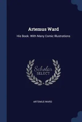 Artemus Ward: Cartea lui. Cu multe ilustrații comice - Artemus Ward: His Book. With Many Comic Illustrations