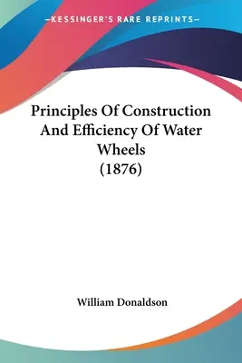 Principii de construcție și eficiență a roților de apă (1876) - Principles Of Construction And Efficiency Of Water Wheels (1876)