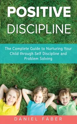 Disciplina pozitivă: Ghidul complet pentru a-ți hrăni copilul prin autodisciplină și rezolvarea problemelor - Positive Discipline: The Complete Guide to Nurturing Your Child through Self Discipline and Problem Solving