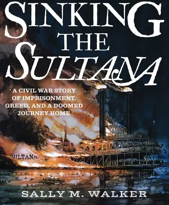 Scufundarea navei Sultana: O poveste din Războiul Civil despre prizonierat, lăcomie și o călătorie sortită eșecului - Sinking the Sultana: A Civil War Story of Imprisonment, Greed, and a Doomed Journey Home