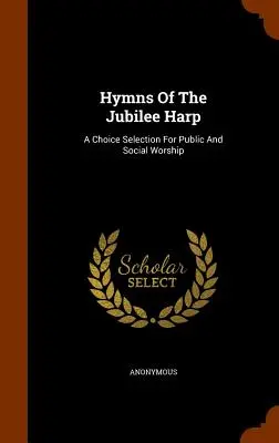 Imnuri ale Harpei Jubileului: O selecție aleasă pentru închinarea publică și socială - Hymns Of The Jubilee Harp: A Choice Selection For Public And Social Worship