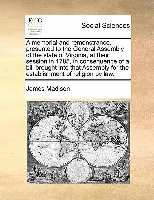 Memoriu și protest, prezentate Adunării Generale a statului Virginia, la sesiunea din 1785, ca urmare a unui proiect de lege prezentat în - A Memorial and Remonstrance, Presented to the General Assembly of the State of Virginia, at Their Session in 1785, in Consequence of a Bill Brought In