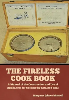 The Fireless Cook Book: A Manual of the Construction and Use of Appliances for Cooking by Retained Heat
