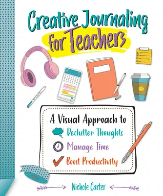 Jurnalism creativ pentru profesori: A Visual Approach to Declutter Thoughts, Manage Time and Boost Productivity (O abordare vizuală pentru a face ordine în gânduri, a gestiona timpul și a stimula productivitatea) - Creative Journaling for Teachers: A Visual Approach to Declutter Thoughts, Manage Time and Boost Productivity