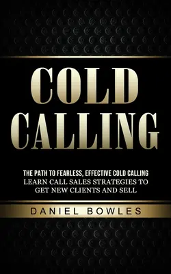 Cold Calling: The Path to Fearless, Effective Cold Calling (Învață strategii de vânzări prin apelare pentru a obține noi clienți și a vinde) - Cold Calling: The Path to Fearless, Effective Cold Calling (Learn Call Sales Strategies to Get New Clients and Sell)