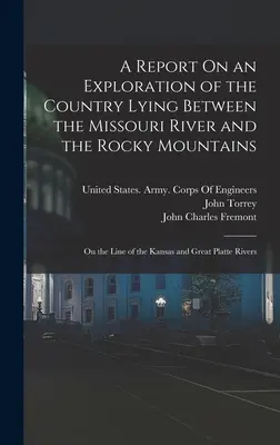 A Report On an Exploration of the Country Lying Between the Missouri River and the Rocky Mountains: On the Line of the Kansas and Great Platte Rivers